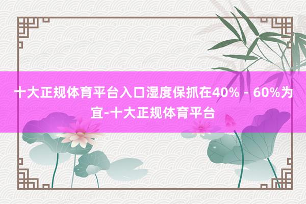 十大正规体育平台入口湿度保抓在40% - 60%为宜-十大正规体育平台