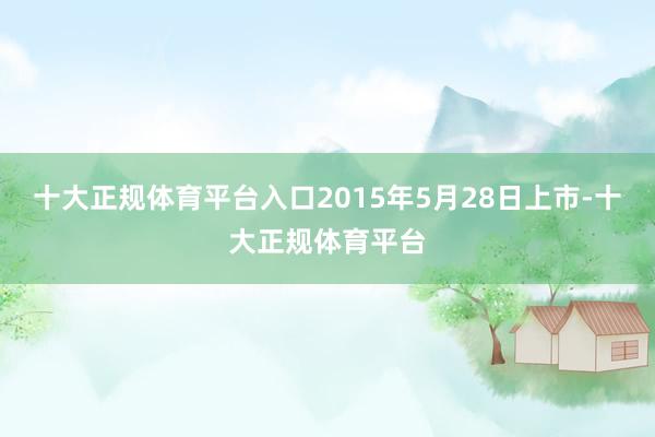 十大正规体育平台入口2015年5月28日上市-十大正规体育平台