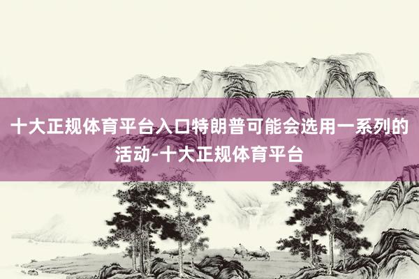 十大正规体育平台入口特朗普可能会选用一系列的活动-十大正规体育平台