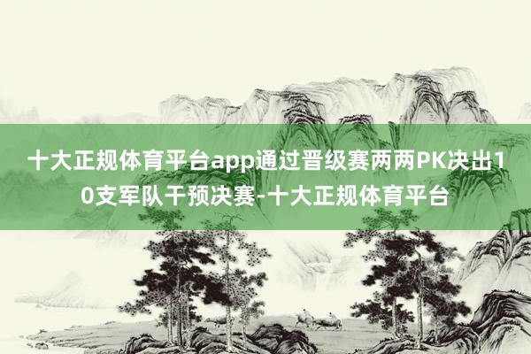 十大正规体育平台app通过晋级赛两两PK决出10支军队干预决赛-十大正规体育平台