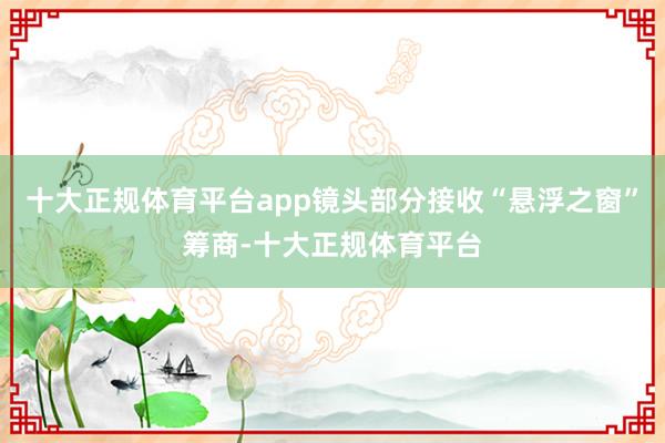 十大正规体育平台app镜头部分接收“悬浮之窗”筹商-十大正规体育平台