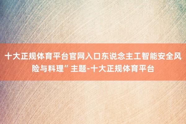 十大正规体育平台官网入口东说念主工智能安全风险与料理”主题-十大正规体育平台