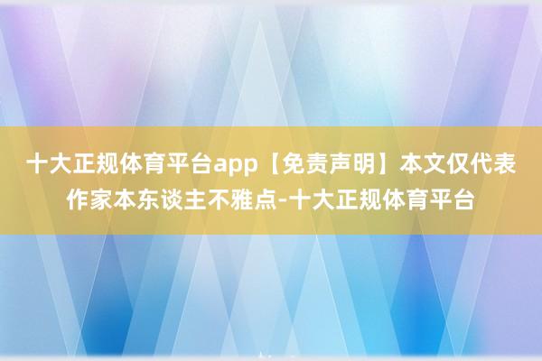 十大正规体育平台app【免责声明】本文仅代表作家本东谈主不雅点-十大正规体育平台