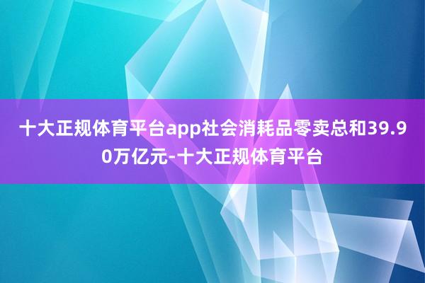 十大正规体育平台app社会消耗品零卖总和39.90万亿元-十大正规体育平台