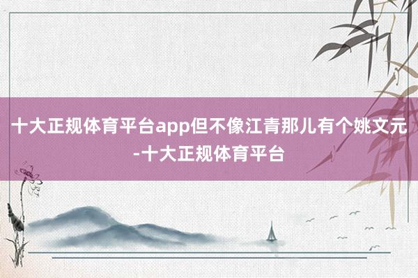 十大正规体育平台app但不像江青那儿有个姚文元-十大正规体育平台