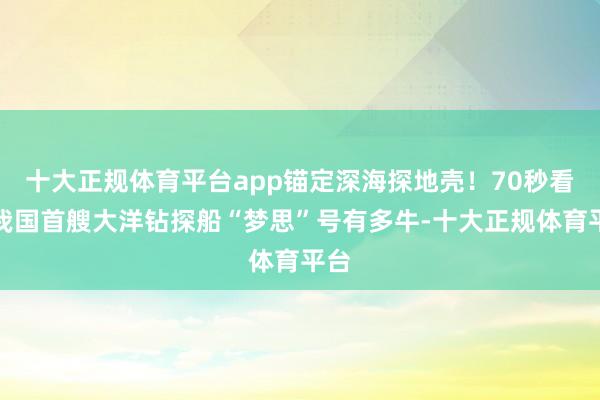 十大正规体育平台app锚定深海探地壳！70秒看懂我国首艘大洋钻探船“梦思”号有多牛-十大正规体育平台