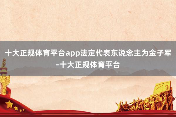 十大正规体育平台app法定代表东说念主为金子军-十大正规体育平台