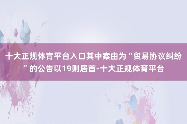 十大正规体育平台入口其中案由为“贸易协议纠纷”的公告以19则居首-十大正规体育平台