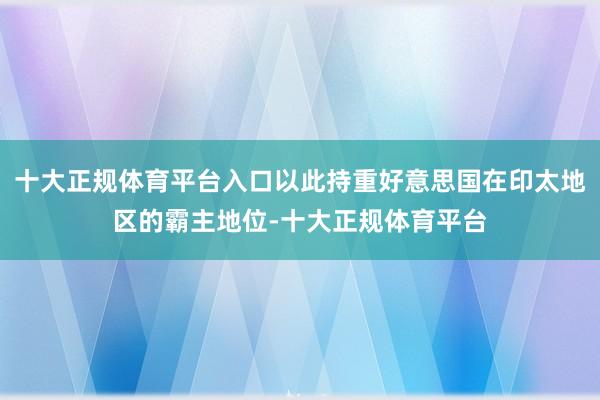 十大正规体育平台入口以此持重好意思国在印太地区的霸主地位-十大正规体育平台