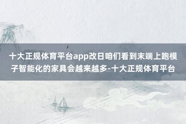 十大正规体育平台app改日咱们看到末端上跑模子智能化的家具会越来越多-十大正规体育平台